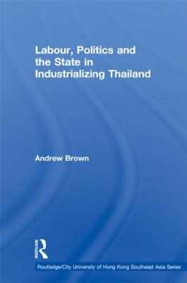 Labour, Politics and the State in Industrialising Thailand by Andrew Brown