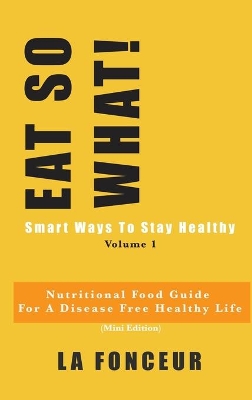 EAT SO WHAT! Smart Ways To Stay Healthy Volume 1: Nutritional food guide for vegetarians for a disease free healthy life book