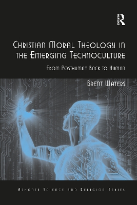 Christian Moral Theology in the Emerging Technoculture: From Posthuman Back to Human by Brent Waters