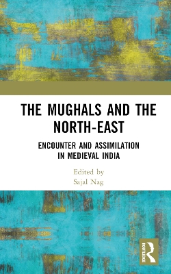 The Mughals and the North-East: Encounter and Assimilation in Medieval India by Sajal Nag