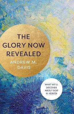 The Glory Now Revealed – What We`ll Discover about God in Heaven book