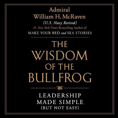 The Wisdom of the Bullfrog: Leadership Made Simple (But Not Easy) by Admiral William H McRaven