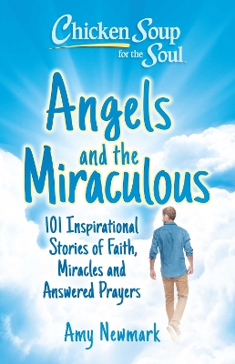 Chicken Soup for the Soul: Angels and the Miraculous: 101 Inspirational Stories of Faith, Miracles and Answered Prayers book