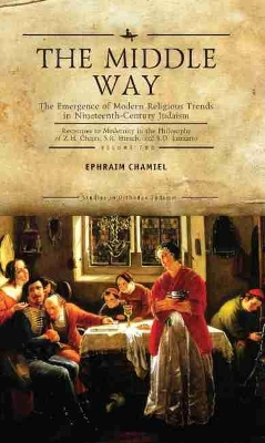 The The Middle Way: The Emergence of Modern-Religious Trends in Nineteenth-Century Judaism Responses to Modernity in the Philosophy of Z. H. Chajes, S. R. Hirsch and S. D. Luzzatto, Vol. 2 by Ephraim Chamiel