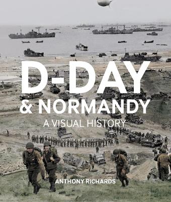 D-Day And Normandy A Visual History by Anthony Richards