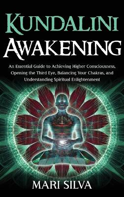 Kundalini Awakening: An Essential Guide to Achieving Higher Consciousness, Opening the Third Eye, Balancing Your Chakras, and Understanding Spiritual Enlightenment book