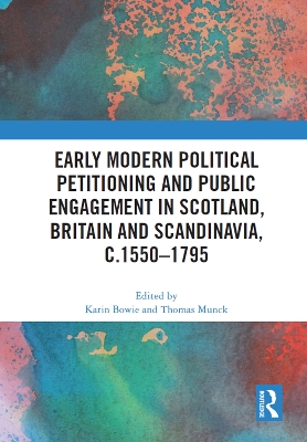 Early Modern Political Petitioning and Public Engagement in Scotland, Britain and Scandinavia, c.1550-1795 by Karin Bowie