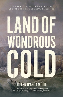 Land of Wondrous Cold: The Race to Discover Antarctica and Unlock the Secrets of Its Ice by Gillen D’Arcy Wood