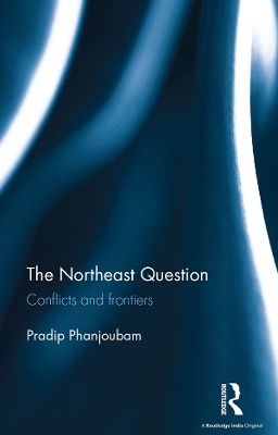 The Northeast Question: Conflicts and frontiers by Pradip Phanjoubam