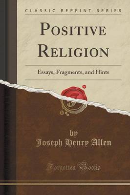 Positive Religion: Essays, Fragments, and Hints (Classic Reprint) by Joseph Henry Allen