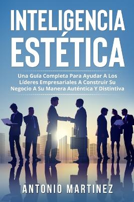 Inteligencia Estética: Una Guía Completa Para Ayudar a Los Líderes Empresariales a Construir Su Negocio a Su Manera Auténtica Y Distintiva book