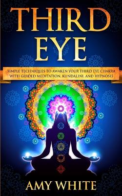 Third Eye: Simple Techniques to Awaken Your Third Eye Chakra With Guided Meditation, Kundalini, and Hypnosis (psychic abilities, spiritual enlightenment) by Amy White