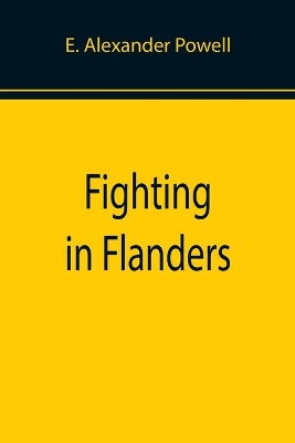 Fighting in Flanders by E Alexander Powell