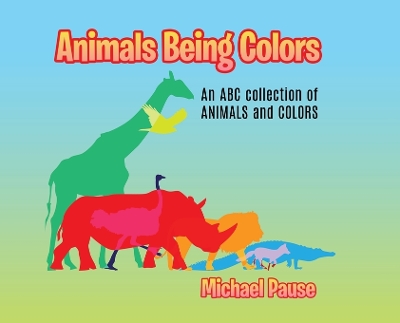 Animals Being Colors: An ABC collection of ANIMALS and COLORS by Michael Pause