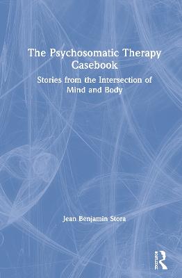 The Psychosomatic Therapy Casebook: Stories from the Intersection of Mind and Body by Jean Benjamin Stora