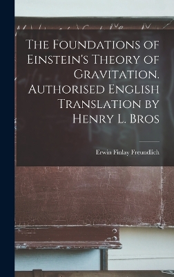 The The Foundations of Einstein's Theory of Gravitation. Authorised English Translation by Henry L. Bros by Freundlich Erwin Finlay