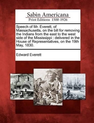 Speech of Mr. Everett, of Massachusetts, on the Bill for Removing the Indians from the East to the West Side of the Mississippi: Delivered in the House of Representatives, on the 19th May, 1830. book