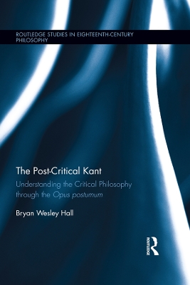 The The Post-Critical Kant: Understanding the Critical Philosophy through the Opus Postumum by Bryan Hall
