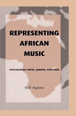 Representing African Music: Postcolonial Notes, Queries, Positions by Kofi Agawu