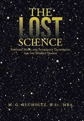 The Lost Science: Esoteric Math and Astrology Techniques for the Market Trader by M G Bucholtz B Sc Mba