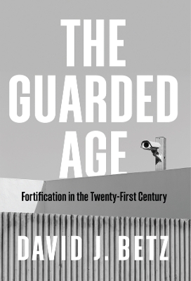 The Guarded Age: Fortification in the Twenty-First Century by David J. Betz