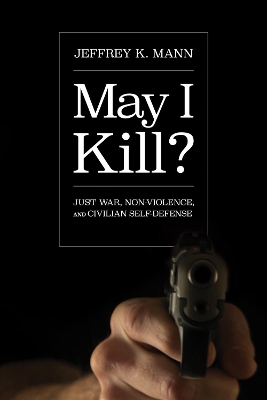 May I Kill?: Just War, Non-Violence, and Civilian Self-Defense book