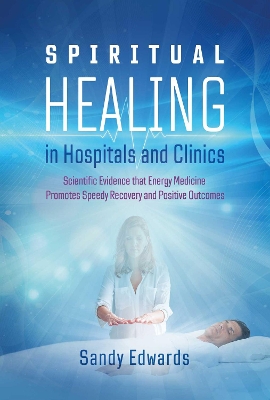 Spiritual Healing in Hospitals and Clinics: Scientific Evidence that Energy Medicine Promotes Speedy Recovery and Positive Outcomes book