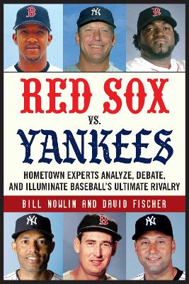 Red Sox vs. Yankees: Hometown Experts Analyze, Debate, and Illuminate Baseball's Ultimate Rivalry book