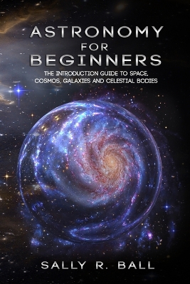 Astronomy For Beginners: The Introduction Guide To Space, Cosmos, Galaxies And Celestial Bodies book