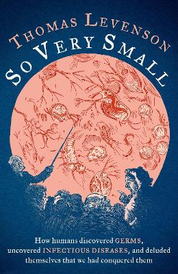 So Very Small: How humans discovered germs, uncovered infectious diseases, and deluded themselves that we had conquered them book