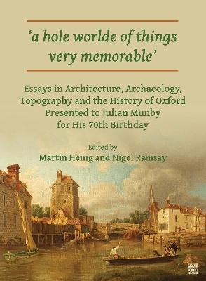 ‘a hole worlde of things very memorable’: Essays in Architecture, Archaeology, Topography and the History of Oxford Presented to Julian Munby for His 70th Birthday book