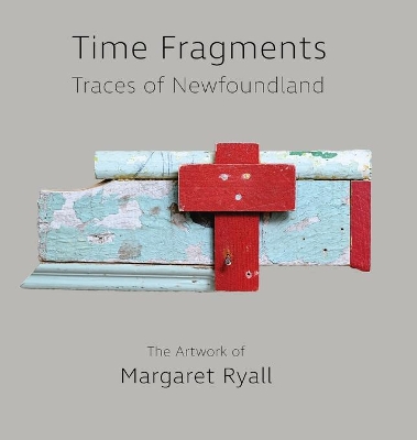 Time Fragments: Traces of Newfoundland The Artwork of Margaret Ryall by Margaret Ryall