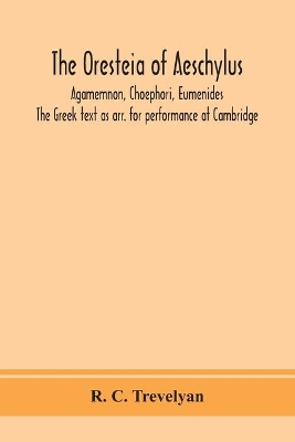 The Oresteia of Aeschylus; Agamemnon, Choephori, Eumenides. The Greek text as arr. for performance at Cambridge by R C Trevelyan