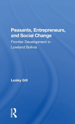 Peasants, Entrepreneurs, And Social Change: Frontier Development In Lowland Bolivia by Lesley Gill