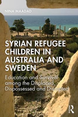 Syrian Refugee Children in Australia and Sweden: Education and Survival Among the Displaced, Dispossessed and Disrupted by Nina Maadad