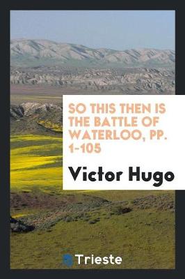 So This Then Is the Battle of Waterloo, Pp. 1-105 by Victor Hugo