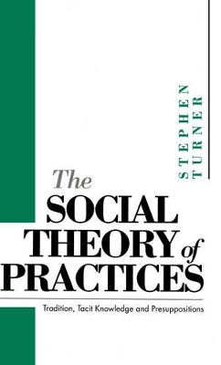 The Social Theory of Practices: Tradition, Tacit Knowledge and Presuppositions book
