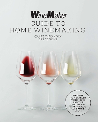 The WineMaker Guide to Home Winemaking: Craft Your Own Great Wine * Beginner to Advanced Techniques and Tips * Recipes for Classic Grape and Fruit Wines book