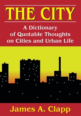 The City: A Dictionary of Quotable Thoughts on Cities and Urban Life by James A. Clapp