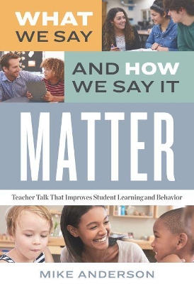 What We Say and How We Say It Matter: Teacher Talk That Improves Student Learning and Behavior book