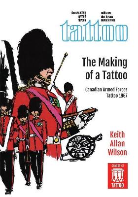 The Making of a Tattoo: Canadian Armed Forces Tattoo 1967 by Keith Allan Wilson