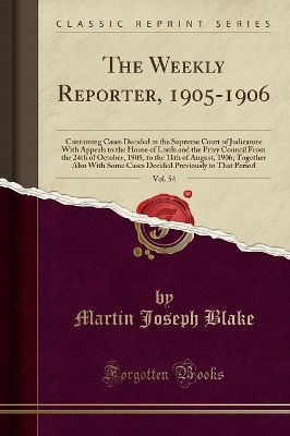 The Weekly Reporter, 1905-1906, Vol. 54: Containing Cases Decided in the Supreme Court of Judicature with Appeals to the House of Lords and the Privy Council from the 24th of October, 1905, to the 11th of August, 1906; Together Also with Some Cases Decide by Martin Joseph Blake