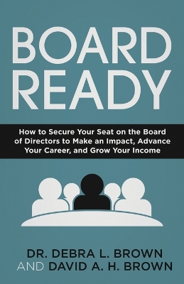 Board Ready: How to Secure Your Seat on the Board of Directors to Make an Impact, Advance Your Career, and Grow Your Income by Debra L Brown