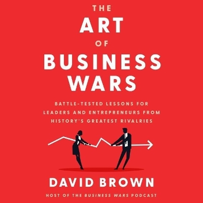 The Art of Business Wars: Battle-Tested Lessons for Leaders and Entrepreneurs from History's Greatest Rivalries by David Brown