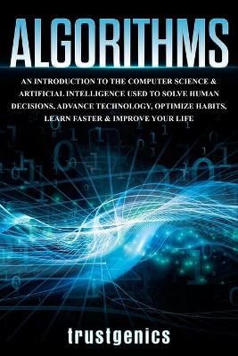 Algorithms: An Introduction to The Computer Science & Artificial Intelligence Used to Solve Human Decisions, Advance Technology, Optimize Habits, Learn Faster & Your Improve Life book