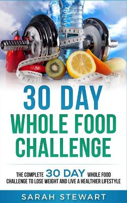 30 Day Whole Food Challenge: The Complete 30 Day Whole Food Challenge to Lose Weight and Live a Healthier Lifestyle book