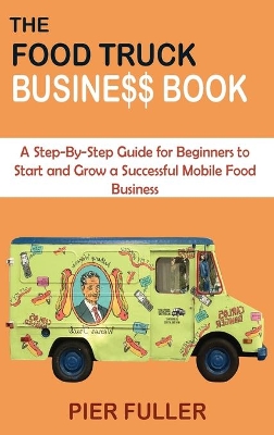The Food Truck Business Book: A Step-By-Step Guide for Beginners to Start and Grow a Successful Mobile Food Business by Pier Fuller