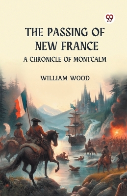 The Passing of New France a Chronicle of Montcalm by William Wood