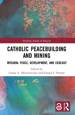Catholic Peacebuilding and Mining: Integral Peace, Development, and Ecology by Caesar A. Montevecchio