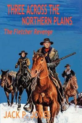Three Across the Northern Plains: The Fletcher Revenge by Jack P Jones